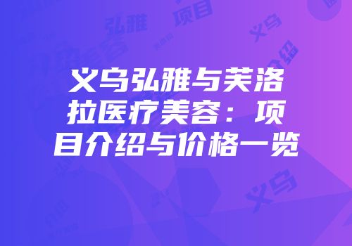 义乌弘雅与芙洛拉医疗美容：项目介绍与价格一览