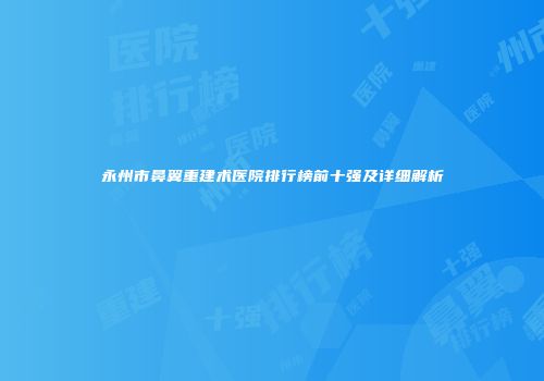 永州市鼻翼重建术医院排行榜前十强及详细解析