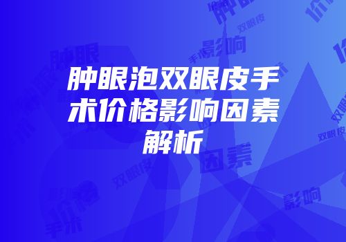 肿眼泡双眼皮手术价格影响因素解析