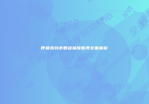 呼和浩特市智齿拔除服务全面解析