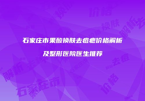 石家庄市果酸换肤去痘疤价格解析及整形医院医生推荐