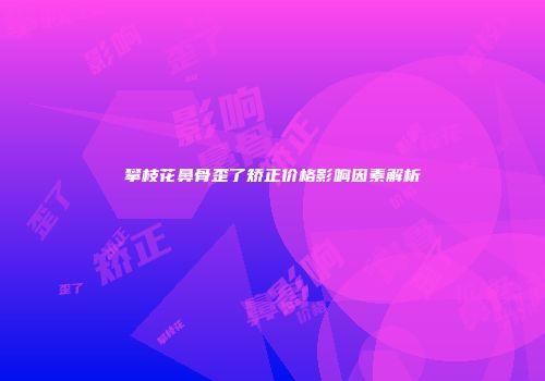 攀枝花鼻骨歪了矫正价格影响因素解析
