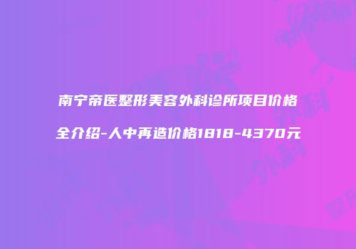 南宁帝医整形美容外科诊所项目价格全介绍-人中再造价格1818-4370元