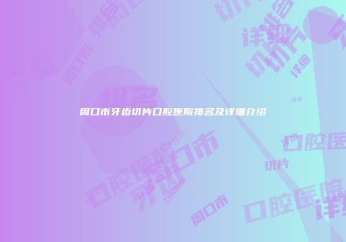 周口市牙齿切片口腔医院排名及详细介绍