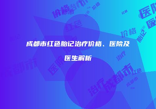 成都市红色胎记治疗价格、医院及医生解析