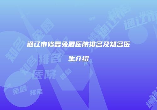 通辽市修复兔唇医院排名及知名医生介绍