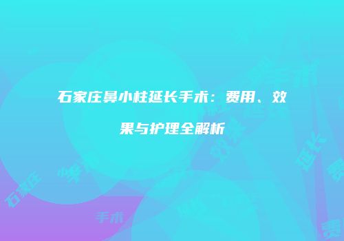 石家庄鼻小柱延长手术：费用、效果与护理全解析