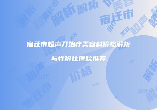 宿迁市超声刀治疗美容科价格解析与性价比医院推荐