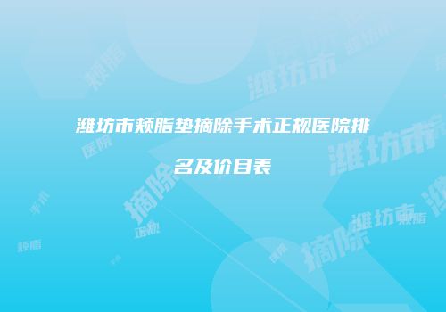 潍坊市颊脂垫摘除手术正规医院排名及价目表