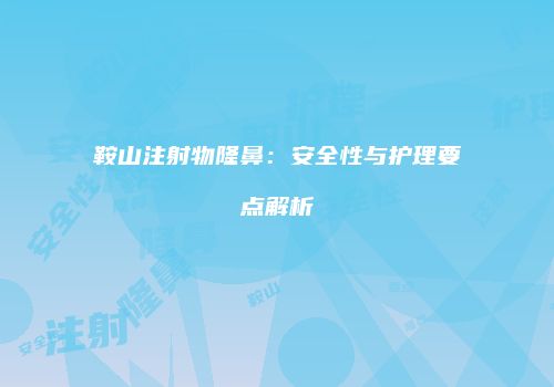 鞍山注射物隆鼻：安全性与护理要点解析