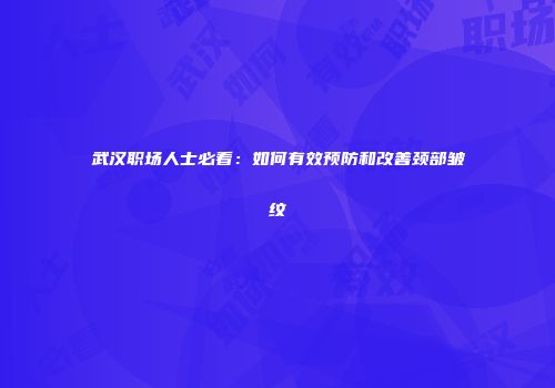 武汉职场人士必看：如何有效预防和改善颈部皱纹