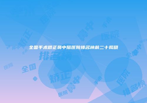 全国手术矫正鼻中隔医院排名榜前二十揭晓