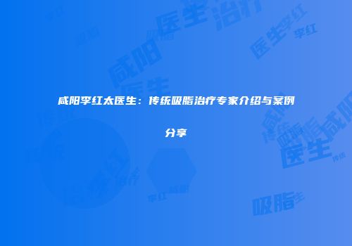 咸阳李红太医生：传统吸脂治疗专家介绍与案例分享