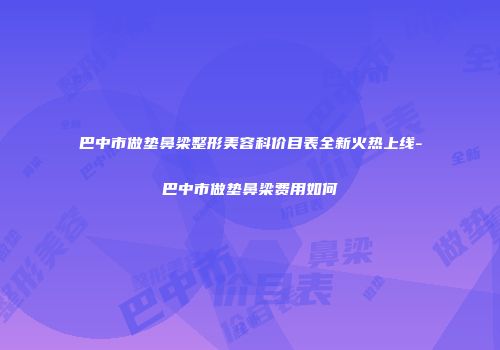 巴中市做垫鼻梁整形美容科价目表全新火热上线-巴中市做垫鼻梁费用如何