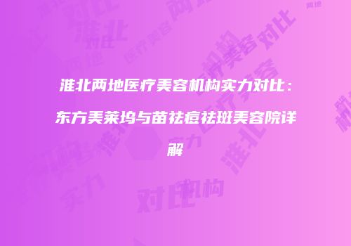 淮北两地医疗美容机构实力对比：东方美莱坞与苗祛痘祛斑美容院详解