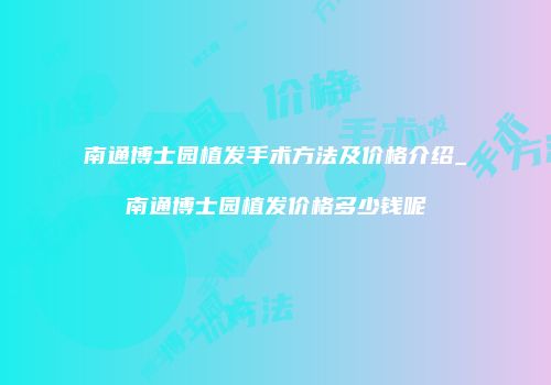 南通博士园植发手术方法及价格介绍_南通博士园植发价格多少钱呢