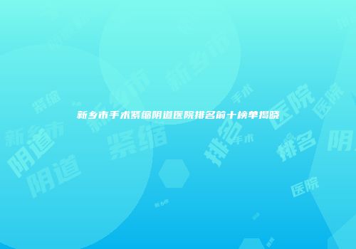 新乡市手术紧缩阴道医院排名前十榜单揭晓