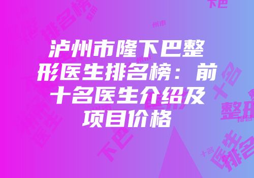 泸州市隆下巴整形医生排名榜：前十名医生介绍及项目价格