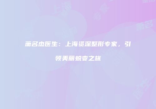 萧名杰医生：上海资深整形专家，引领美丽蜕变之旅