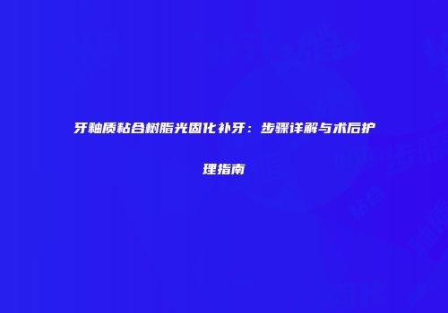 牙釉质粘合树脂光固化补牙：步骤详解与术后护理指南