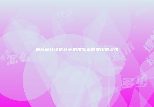 烟台前牙埋伏牙手术术怎么做费用是多少