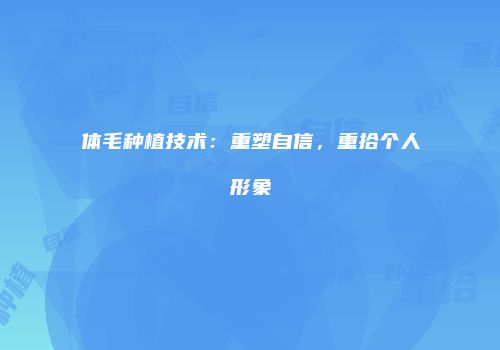 体毛种植技术：重塑自信，重拾个人形象