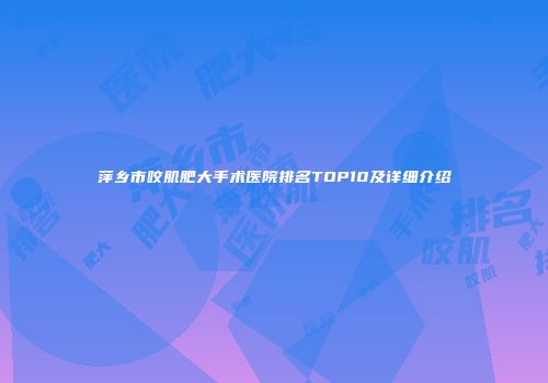 萍乡市咬肌肥大手术医院排名TOP10及详细介绍