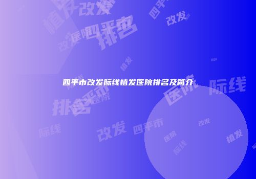 四平市改发际线植发医院排名及简介