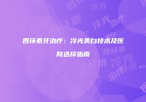 四环素牙治疗：冷光美白技术及医院选择指南