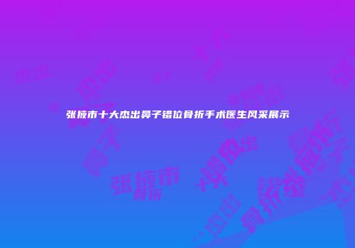 张掖市十大杰出鼻子错位骨折手术医生风采展示