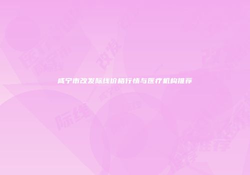 咸宁市改发际线价格行情与医疗机构推荐