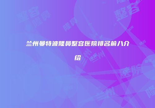 兰州曼特波隆鼻整容医院排名前八介绍