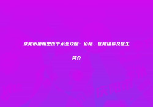 庆阳市腰腹塑形手术全攻略：价格、医院推荐及医生简介