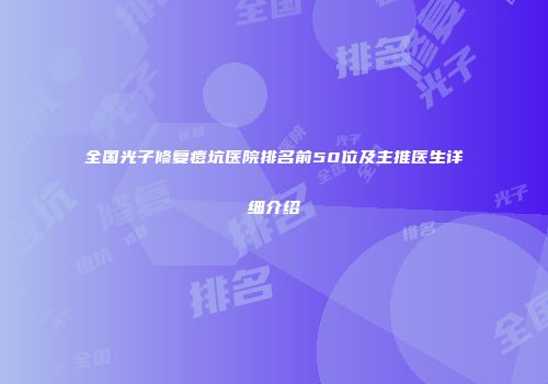 全国光子修复痘坑医院排名前50位及主推医生详细介绍