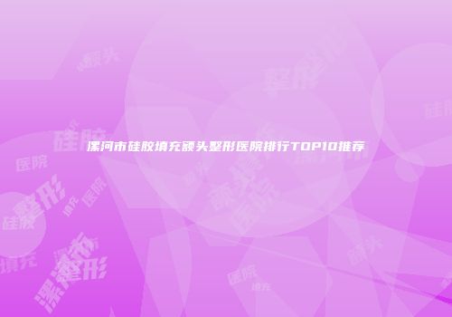 漯河市硅胶填充额头整形医院排行TOP10推荐