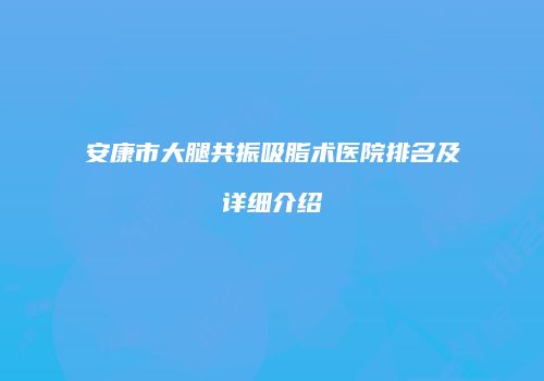安康市大腿共振吸脂术医院排名及详细介绍