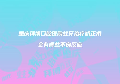 重庆拜博口腔医院蛀牙治疗矫正术会有哪些不良反应