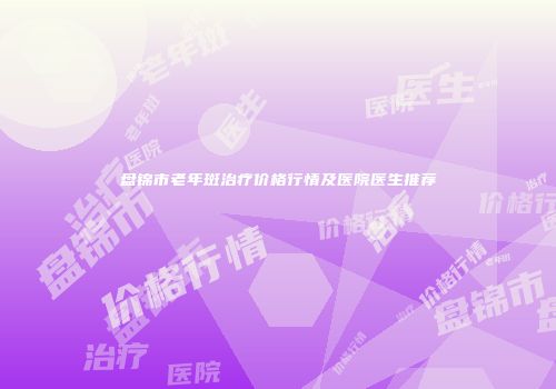 盘锦市老年斑治疗价格行情及医院医生推荐