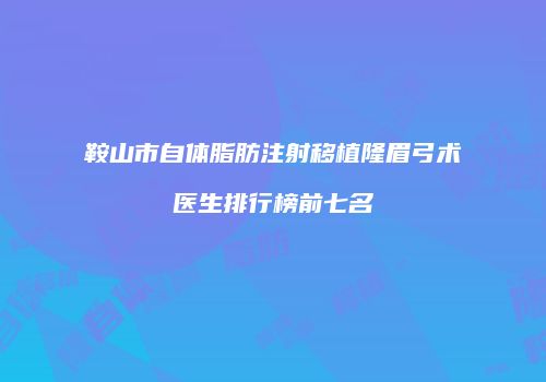 鞍山市自体脂肪注射移植隆眉弓术医生排行榜前七名