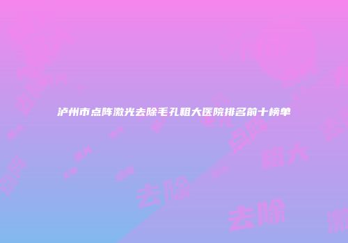 泸州市点阵激光去除毛孔粗大医院排名前十榜单