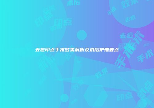 去痘印点手术效果解析及术后护理要点