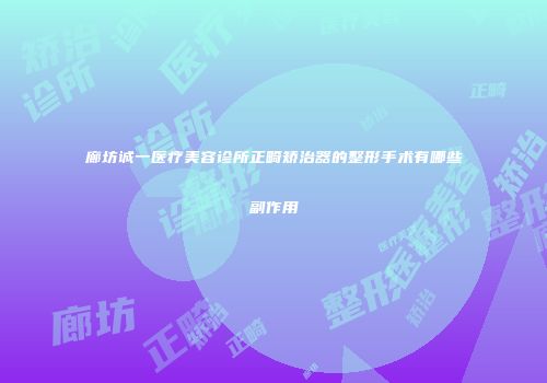 廊坊诚一医疗美容诊所正畸矫治器的整形手术有哪些副作用