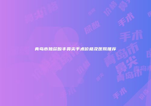 青岛市玻尿酸丰鼻尖手术价格及医院推荐