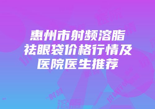 惠州市射频溶脂祛眼袋价格行情及医院医生推荐