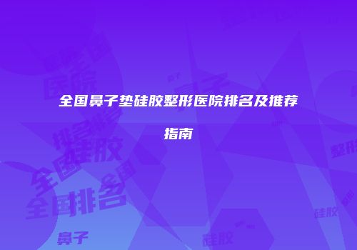 全国鼻子垫硅胶整形医院排名及推荐指南
