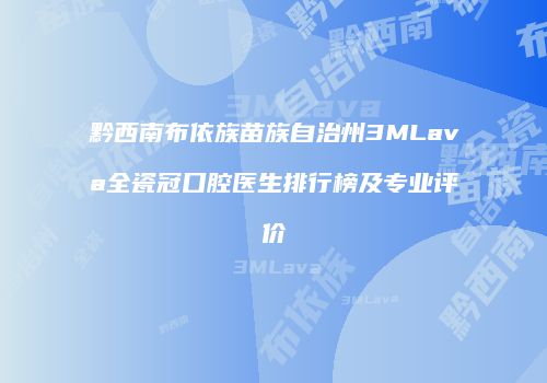 黔西南布依族苗族自治州3MLava全瓷冠口腔医生排行榜及专业评价