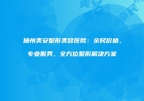 扬州美安整形美容医院：亲民价格，专业服务，全方位整形解决方案