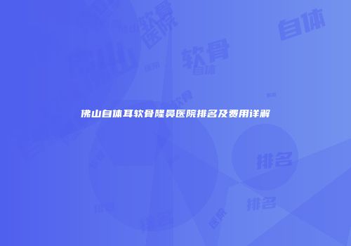 佛山自体耳软骨隆鼻医院排名及费用详解
