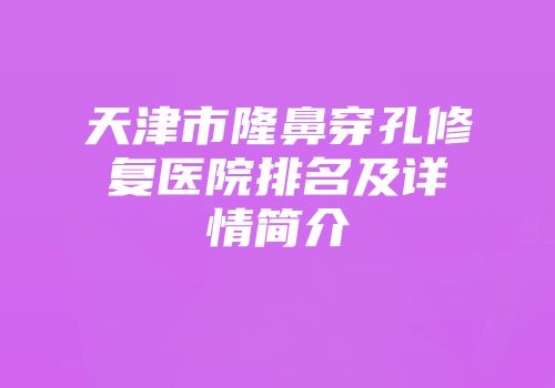 天津市隆鼻穿孔修复医院排名及详情简介