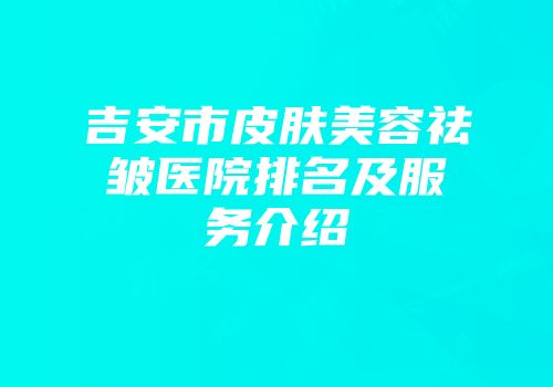吉安市皮肤美容祛皱医院排名及服务介绍